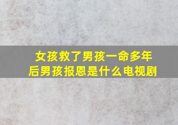 女孩救了男孩一命多年后男孩报恩是什么电视剧