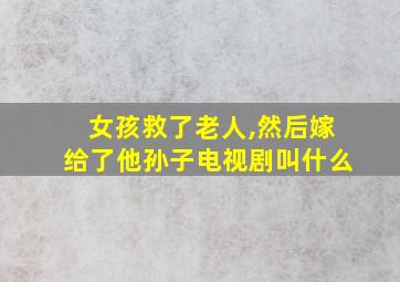 女孩救了老人,然后嫁给了他孙子电视剧叫什么