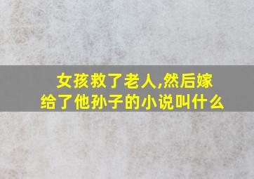 女孩救了老人,然后嫁给了他孙子的小说叫什么