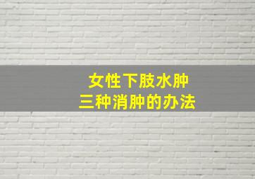 女性下肢水肿三种消肿的办法