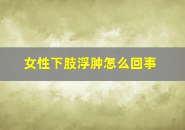 女性下肢浮肿怎么回事