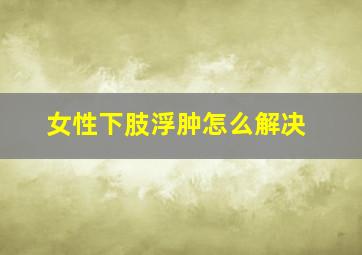 女性下肢浮肿怎么解决