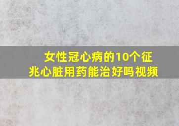 女性冠心病的10个征兆心脏用药能治好吗视频