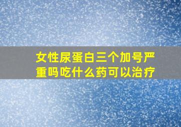 女性尿蛋白三个加号严重吗吃什么药可以治疗