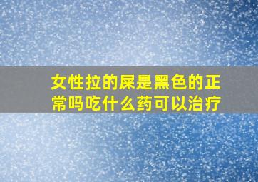 女性拉的屎是黑色的正常吗吃什么药可以治疗