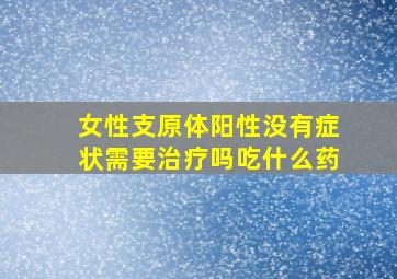 女性支原体阳性没有症状需要治疗吗吃什么药