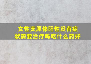 女性支原体阳性没有症状需要治疗吗吃什么药好