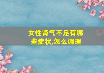 女性肾气不足有哪些症状,怎么调理