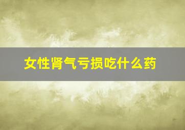 女性肾气亏损吃什么药