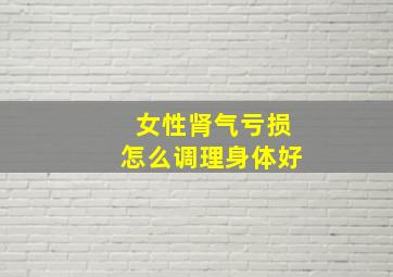 女性肾气亏损怎么调理身体好