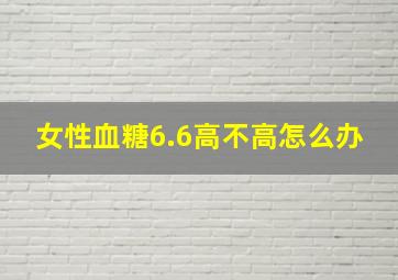 女性血糖6.6高不高怎么办