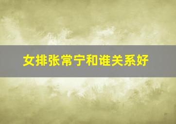 女排张常宁和谁关系好