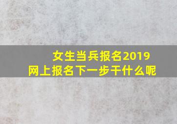 女生当兵报名2019网上报名下一步干什么呢