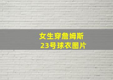 女生穿詹姆斯23号球衣图片