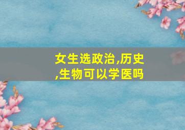 女生选政治,历史,生物可以学医吗