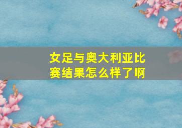 女足与奥大利亚比赛结果怎么样了啊