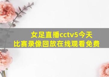 女足直播cctv5今天比赛录像回放在线观看免费