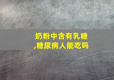 奶粉中含有乳糖,糖尿病人能吃吗