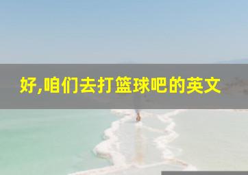 好,咱们去打篮球吧的英文