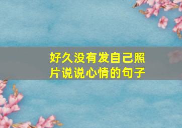 好久没有发自己照片说说心情的句子