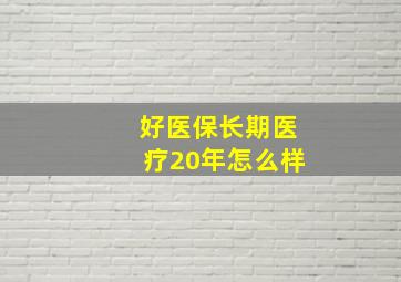 好医保长期医疗20年怎么样