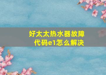 好太太热水器故障代码e1怎么解决