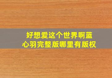 好想爱这个世界啊蓝心羽完整版哪里有版权