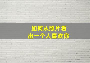 如何从照片看出一个人喜欢你