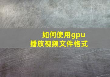 如何使用gpu播放视频文件格式