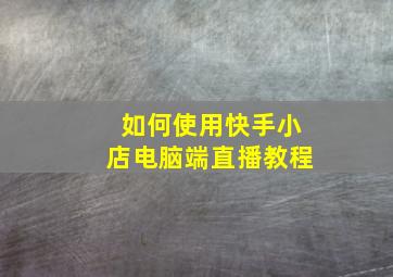 如何使用快手小店电脑端直播教程