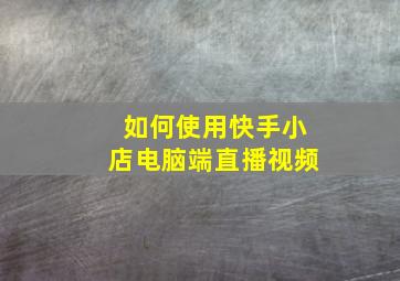 如何使用快手小店电脑端直播视频