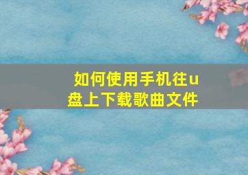 如何使用手机往u盘上下载歌曲文件