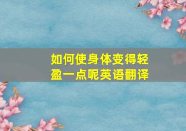 如何使身体变得轻盈一点呢英语翻译