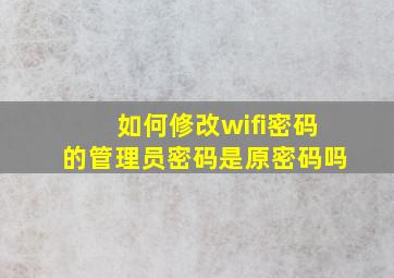 如何修改wifi密码的管理员密码是原密码吗