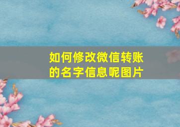 如何修改微信转账的名字信息呢图片