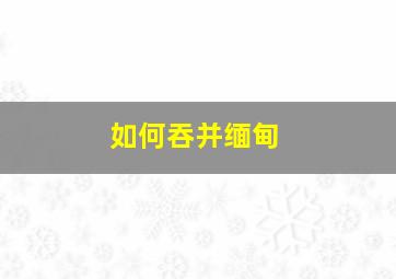 如何吞并缅甸