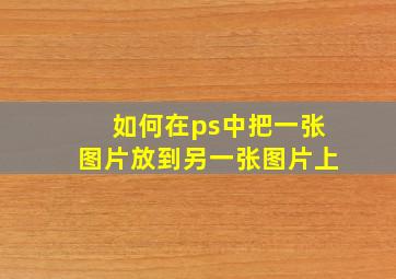 如何在ps中把一张图片放到另一张图片上