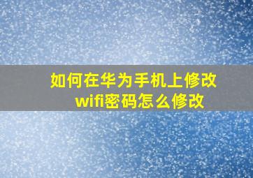 如何在华为手机上修改wifi密码怎么修改