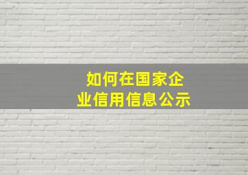 如何在国家企业信用信息公示