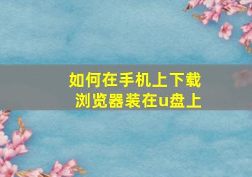 如何在手机上下载浏览器装在u盘上