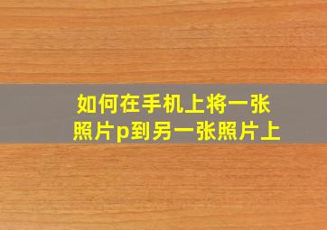 如何在手机上将一张照片p到另一张照片上