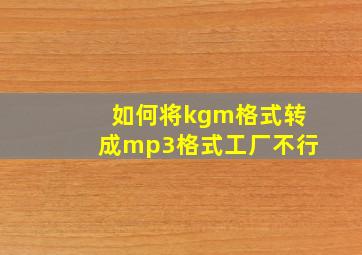 如何将kgm格式转成mp3格式工厂不行