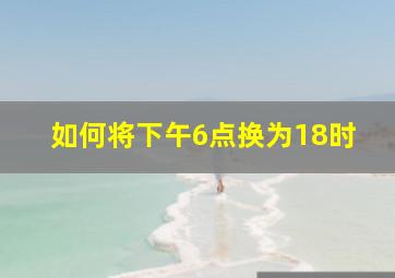 如何将下午6点换为18时