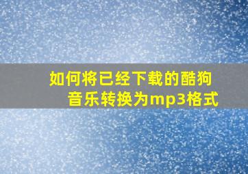 如何将已经下载的酷狗音乐转换为mp3格式