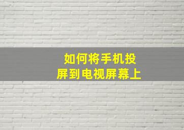 如何将手机投屏到电视屏幕上