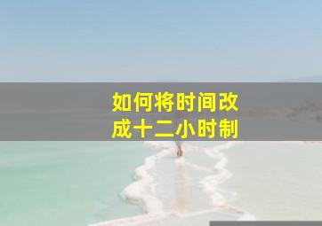 如何将时间改成十二小时制