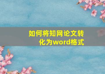 如何将知网论文转化为word格式