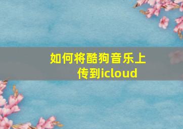 如何将酷狗音乐上传到icloud