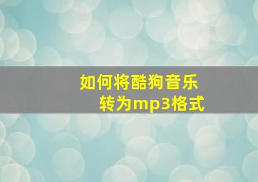 如何将酷狗音乐转为mp3格式