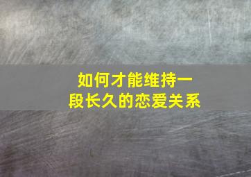 如何才能维持一段长久的恋爱关系